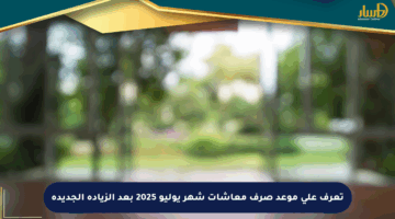 تعرف على موعد صرف معاشات شهر يوليو 2025 بعد الزيادة الجديدة